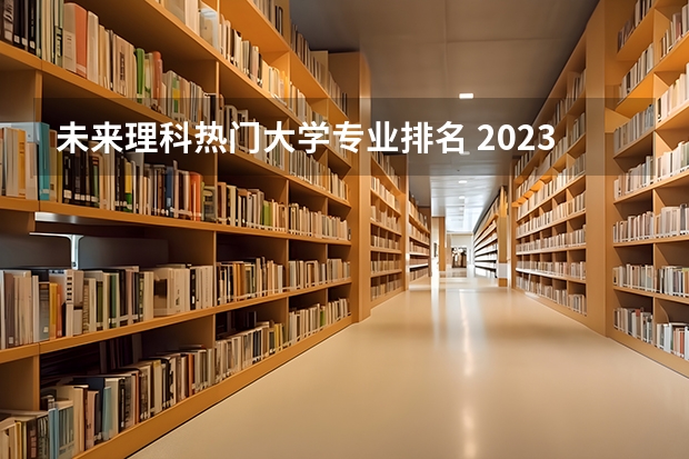 未来理科热门大学专业排名 2023年大学专业排行榜最新