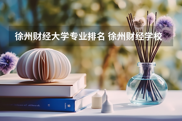 徐州财经大学专业排名 徐州财经学校在徐州怎么样？
