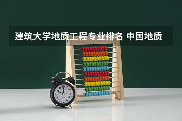 建筑大学地质工程专业排名 中国地质大学（北京）有哪些专业？（最新专业排名，看看你想要的专业在哪）？