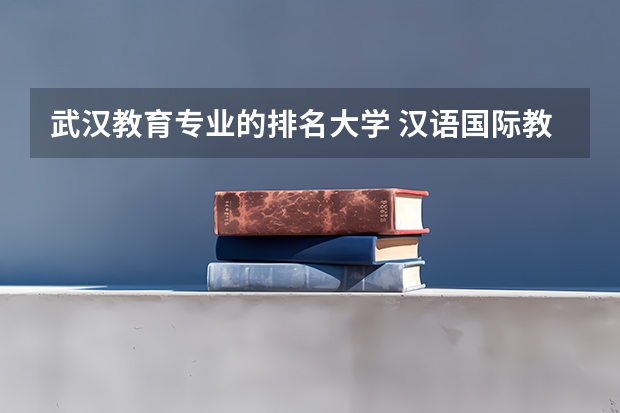 武汉教育专业的排名大学 汉语国际教育专业排名
