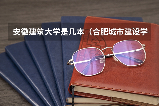 安徽建筑大学是几本（合肥城市建设学院是几本）