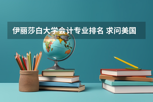 伊丽莎白大学会计专业排名 求问美国大学会计硕士的学校排名！（不包括MBA，只要accounting或者商科总排名。
