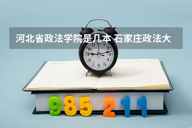 河北省政法学院是几本 石家庄政法大学是几本啊