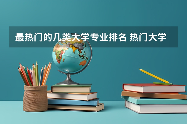 最热门的几类大学专业排名 热门大学专业排名理科