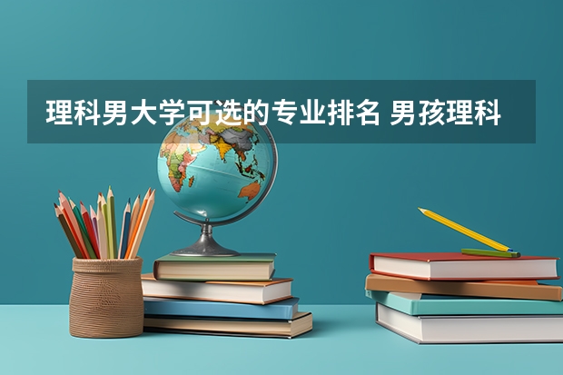 理科男大学可选的专业排名 男孩理科学什么专业好？