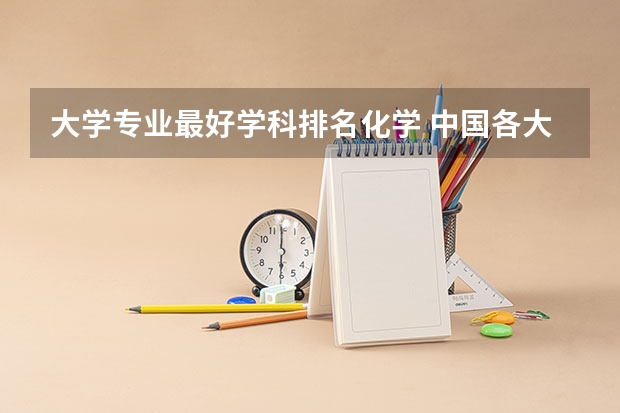 大学专业最好学科排名化学 中国各大学化学专业排名