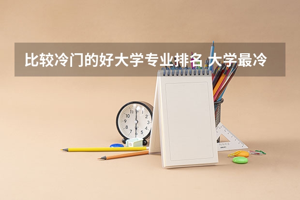 比较冷门的好大学专业排名 大学最冷门的专业排名 你是不是选错了专业