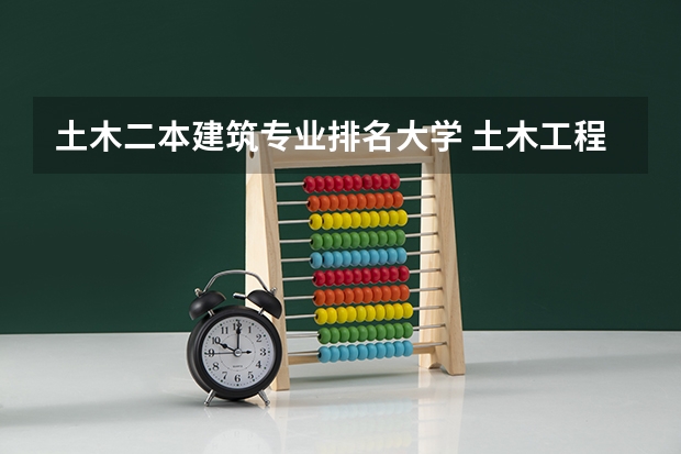 土木二本建筑专业排名大学 土木工程专业大学排名及分数线