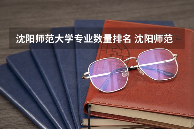 沈阳师范大学专业数量排名 沈阳师范大学专业介绍?