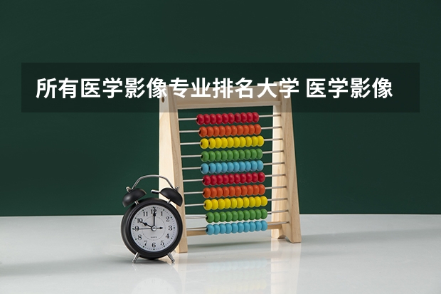 所有医学影像专业排名大学 医学影像专业排名学校