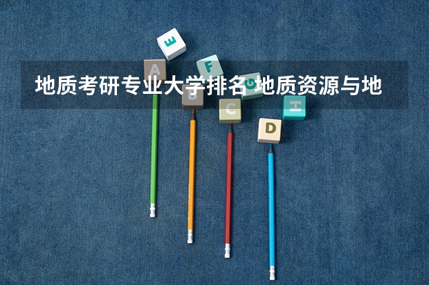地质考研专业大学排名 地质资源与地质工程考研院校排名