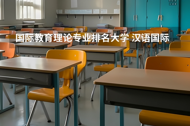 国际教育理论专业排名大学 汉语国际教育学校排名