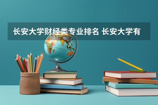 长安大学财经类专业排名 长安大学有什么特色专业，专业排名如何