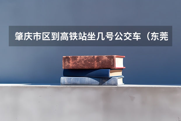 肇庆市区到高铁站坐几号公交车(东莞城市学院和广东工商职业技术大学的专业对比)