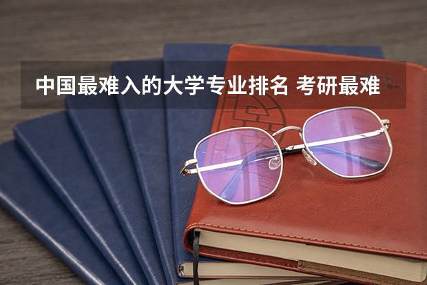 中国最难入的大学专业排名 考研最难的大学排名
