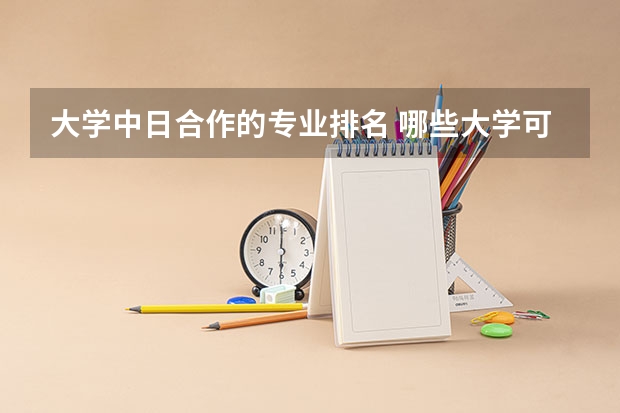 大学中日合作的专业排名 哪些大学可以去日本留学？日本热门专业有哪些呢？