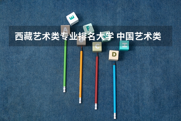 西藏艺术类专业排名大学 中国艺术类大学排名前十名？