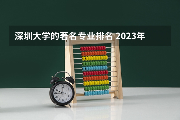 深圳大学的著名专业排名 2023年校友会深圳大学各专业排名