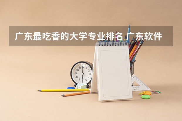 广东最吃香的大学专业排名 广东软件工程专业大学排名