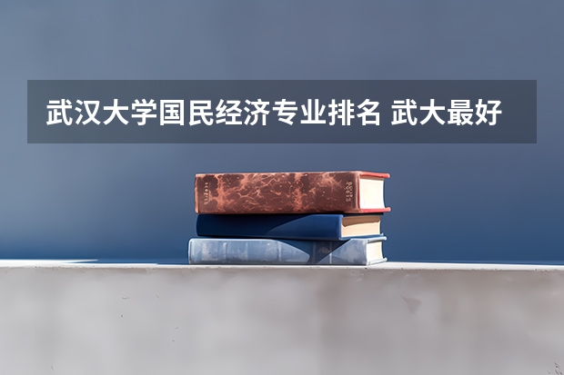 武汉大学国民经济专业排名 武大最好的专业是哪个