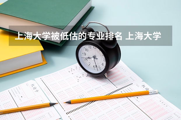 上海大学被低估的专业排名 上海大学什么专业比较好但是分数比较低的