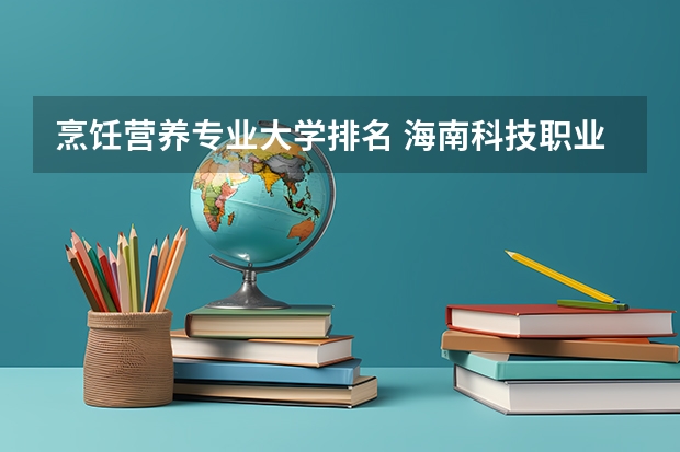 烹饪营养专业大学排名 海南科技职业大学食堂饭菜如何?师资怎么样?宿舍几人间