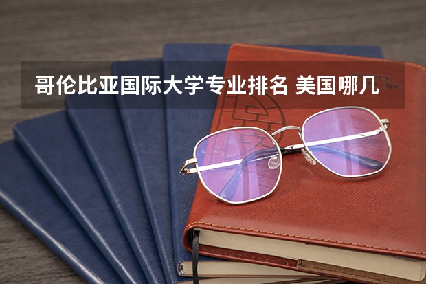 哥伦比亚国际大学专业排名 美国哪几所大学国际关系专业比较好