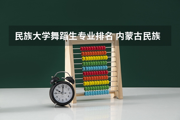 民族大学舞蹈生专业排名 内蒙古民族大学有什么特色专业，专业排名如何
