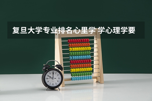 复旦大学专业排名心里学 学心理学要选物理吗？学心理学是不是必须选物理？