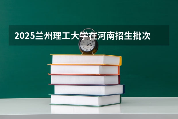 2025兰州理工大学在河南招生批次和专业介绍（2026参考）