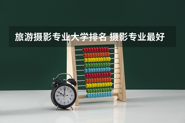 旅游摄影专业大学排名 摄影专业最好的大学