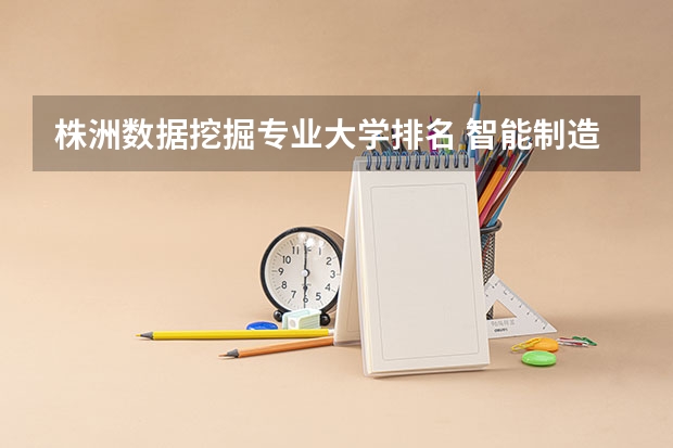 株洲数据挖掘专业大学排名 智能制造工程考研院校排名前五名有哪些？