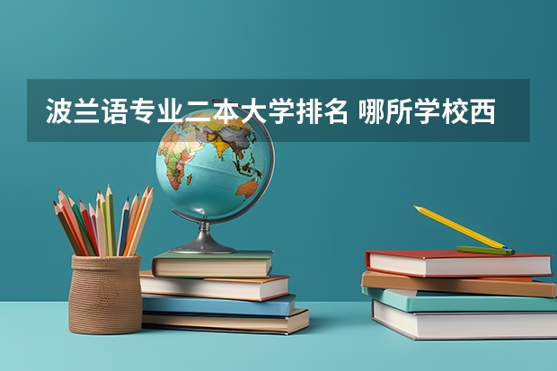 波兰语专业二本大学排名 哪所学校西班牙语专业最好？