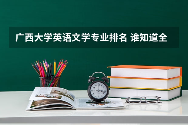 广西大学英语文学专业排名 谁知道全国各大学英语专业排名?