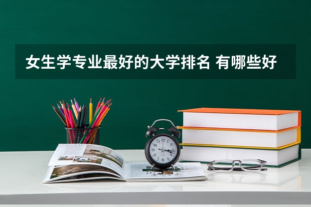 女生学专业最好的大学排名 有哪些好的大学适合女生学的专业？