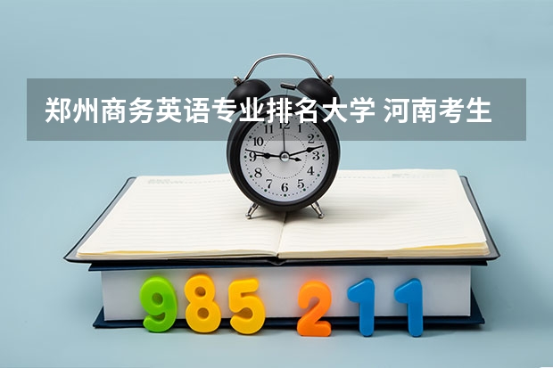郑州商务英语专业排名大学 河南考生，今年估了460，想在郑州上大专，学商务英语，去哪个学校比较好