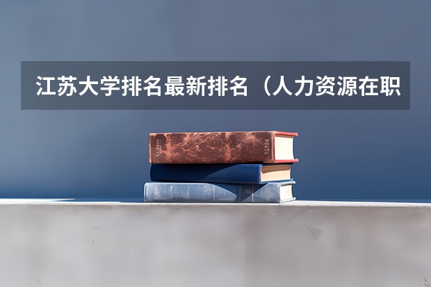 江苏大学排名最新排名（人力资源在职研究生全国重点大学排名情况）
