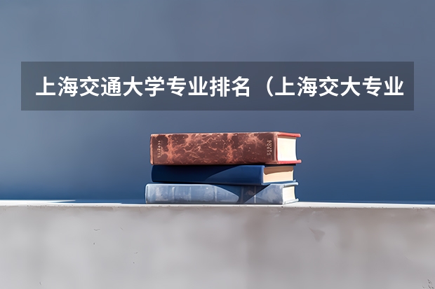 上海交通大学专业排名（上海交大专业排行榜）
