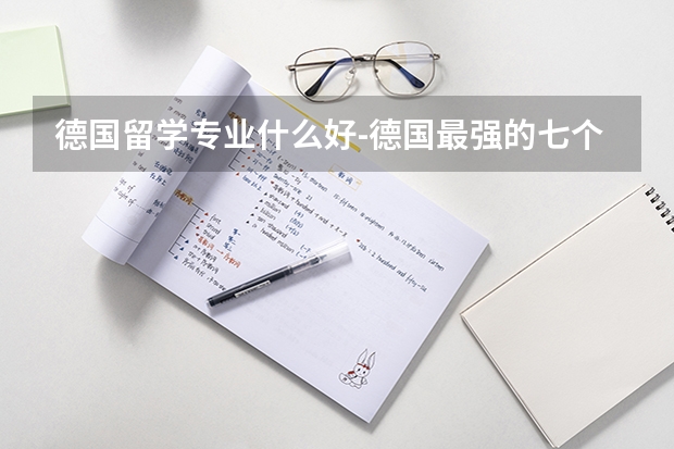 德国留学专业什么好-德国最强的七个专业