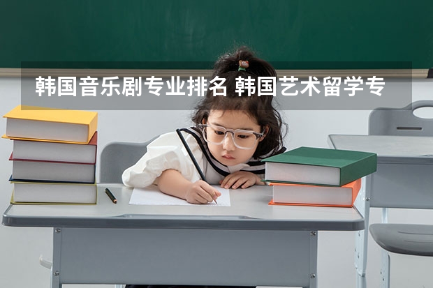 韩国音乐剧专业排名 韩国艺术留学专业及学校介绍 韩国大学排名前十名