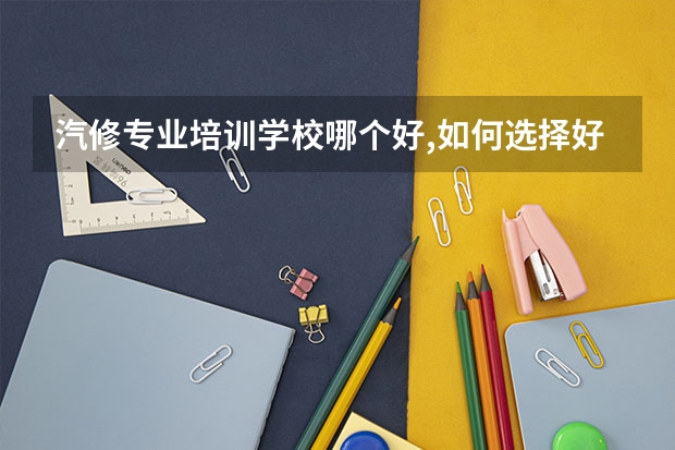 汽修专业培训学校哪个好,如何选择好些1？
