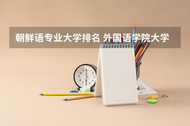 朝鲜语专业大学排名 外国语学院大学排名 吉林外国语大学排名