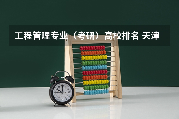 工程管理专业（考研）高校排名 天津就业好的二本大学排名 天津理工大学排名