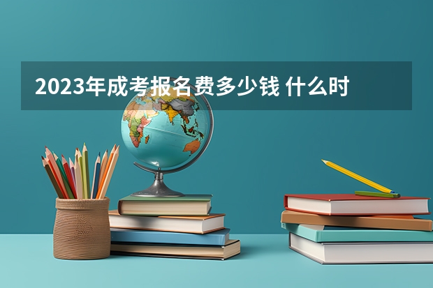 2023年成考报名费多少钱 什么时候缴费？
