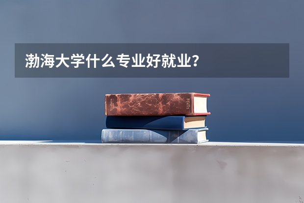 渤海大学什么专业好就业？