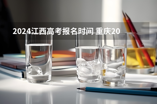 2024江西高考报名时间 重庆2024年专升本考试时间 2024广东高考报名时间