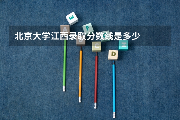 北京大学江西录取分数线是多少