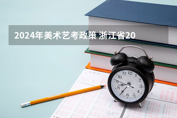 2024年美术艺考政策 浙江省2024年艺考政策 2024年艺考最新政策