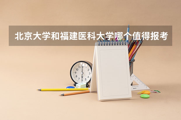 北京大学和福建医科大学哪个值得报考（录取分数线对比）