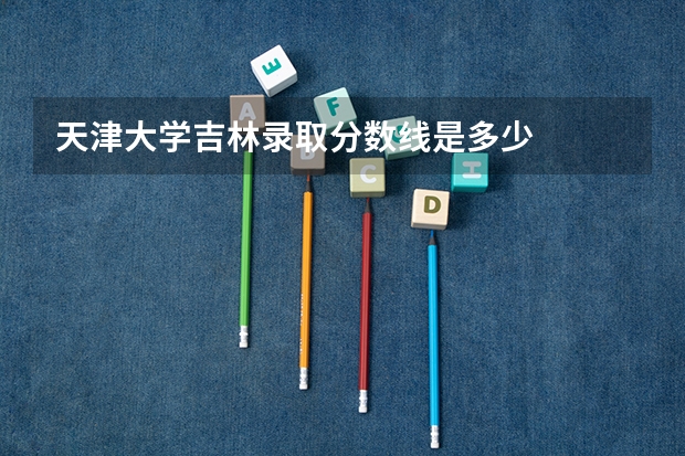 天津大学吉林录取分数线是多少